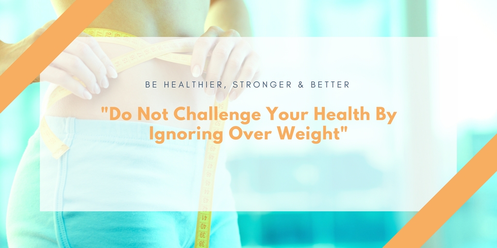 Do Not Challenge Your Health By Ignoring Over Weight